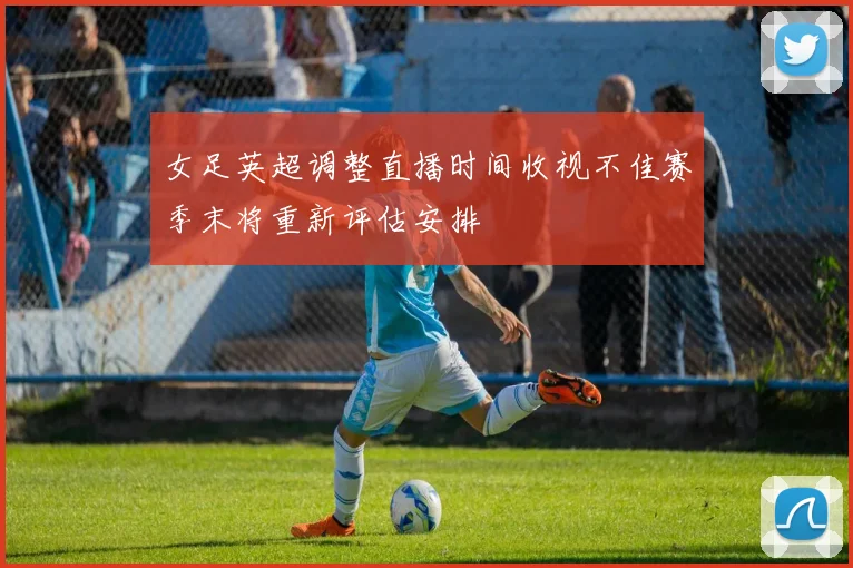 女足英超调整直播时间收视不佳赛季末将重新评估安排