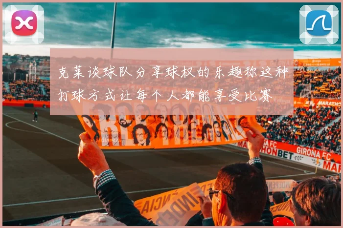 克莱谈球队分享球权的乐趣称这种打球方式让每个人都能享受比赛