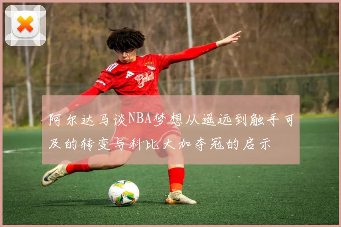阿尔达马谈NBA梦想从遥远到触手可及的转变与科比大加夺冠的启示