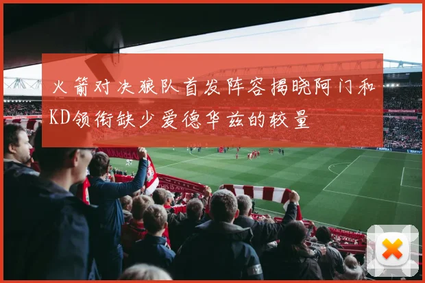 火箭对决狼队首发阵容揭晓阿门和KD领衔缺少爱德华兹的较量