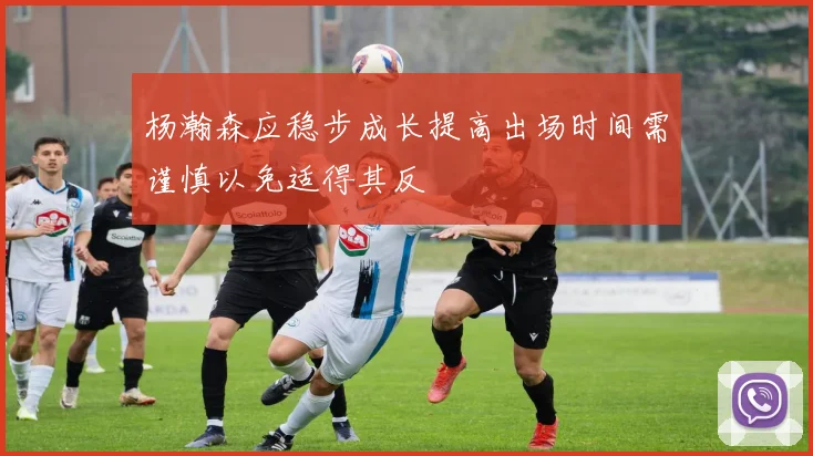 杨瀚森应稳步成长提高出场时间需谨慎以免适得其反