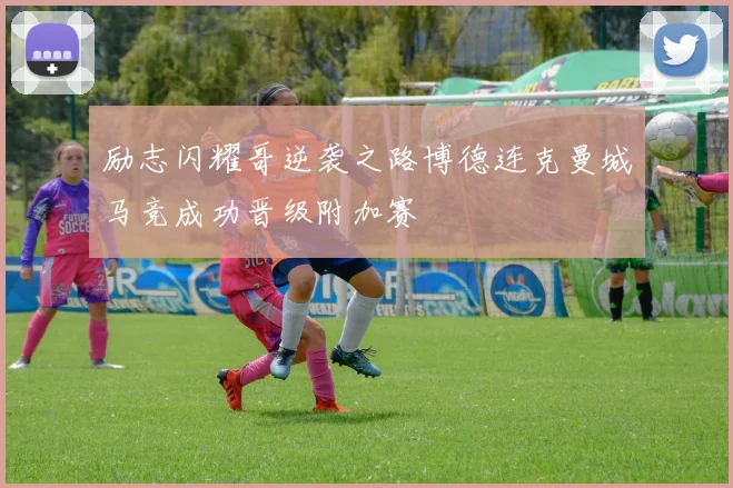 励志闪耀哥逆袭之路博德连克曼城马竞成功晋级附加赛