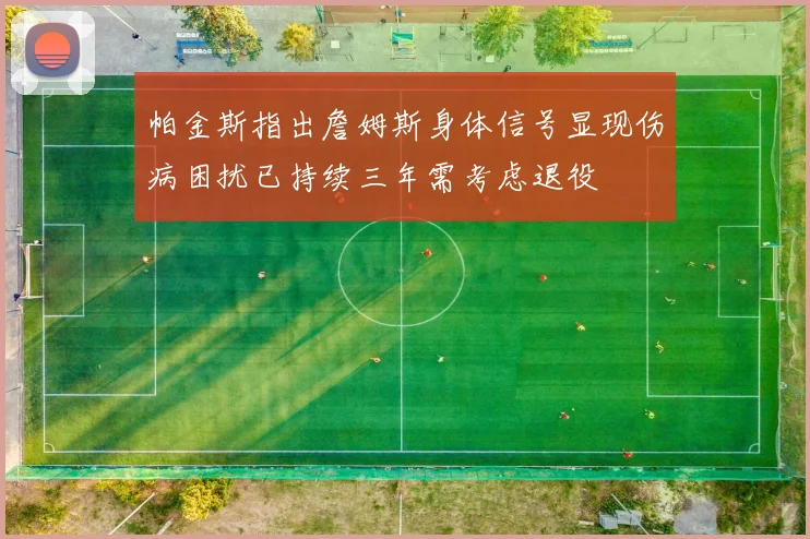 帕金斯指出詹姆斯身体信号显现伤病困扰已持续三年需考虑退役