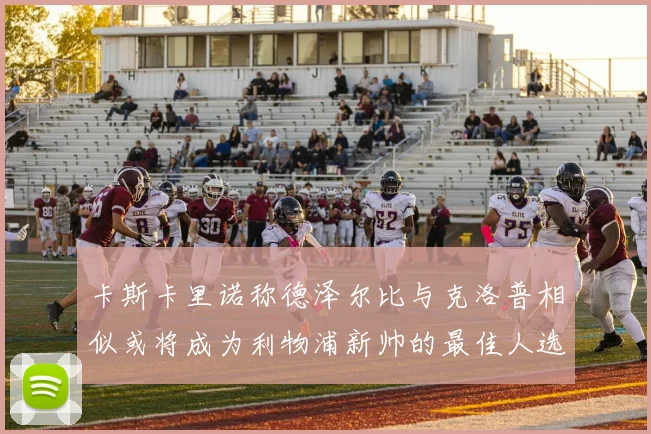 卡斯卡里诺称德泽尔比与克洛普相似或将成为利物浦新帅的最佳人选