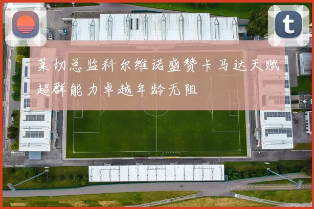 莱切总监科尔维诺盛赞卡马达天赋超群能力卓越年龄无阻