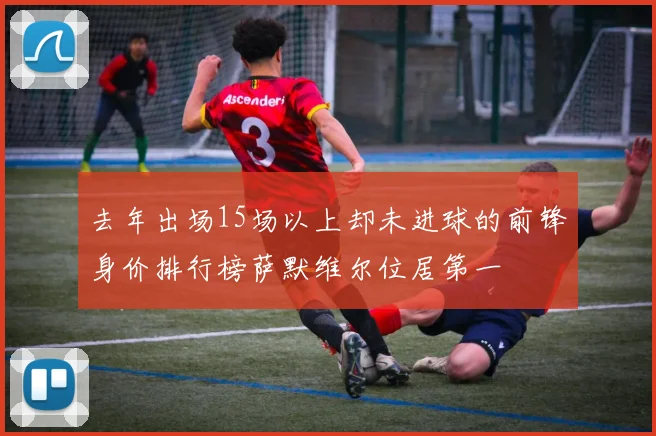 去年出场15场以上却未进球的前锋身价排行榜萨默维尔位居第一