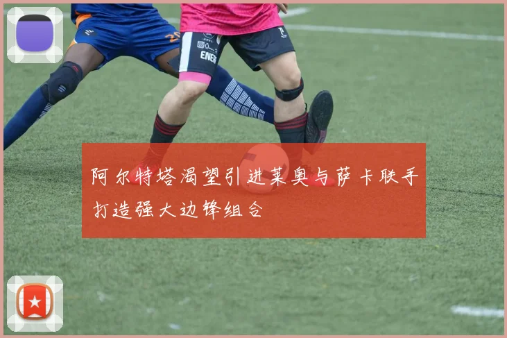 阿尔特塔渴望引进莱奥与萨卡联手打造强大边锋组合
