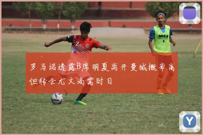 罗马诺透露B席明夏离开曼城概率高但转会尤文尚需时日