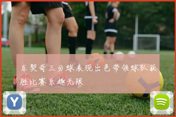 东契奇三分球表现出色带领球队获胜比赛乐趣无限