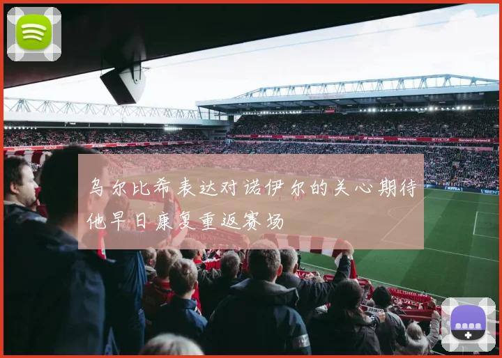 乌尔比希表达对诺伊尔的关心期待他早日康复重返赛场