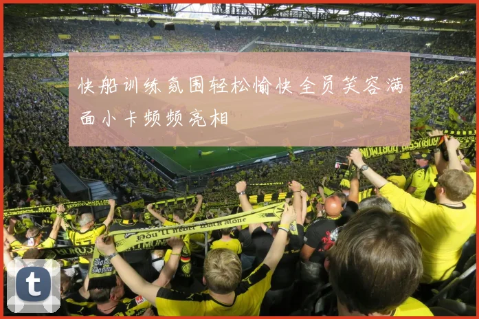 快船训练氛围轻松愉快全员笑容满面小卡频频亮相