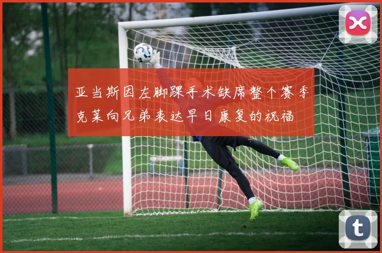 亚当斯因左脚踝手术缺席整个赛季克莱向兄弟表达早日康复的祝福