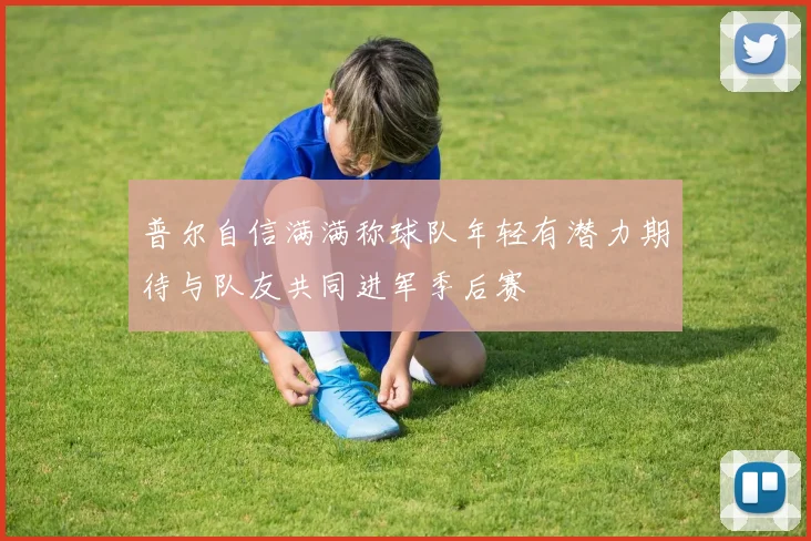普尔自信满满称球队年轻有潜力期待与队友共同进军季后赛