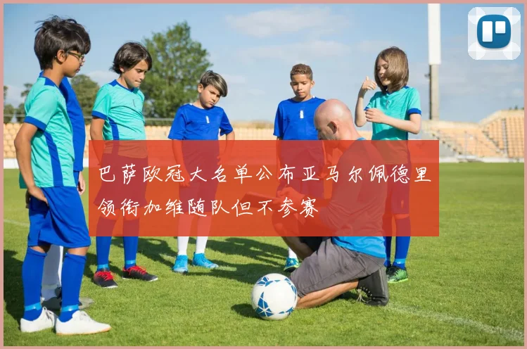 巴萨欧冠大名单公布亚马尔佩德里领衔加维随队但不参赛