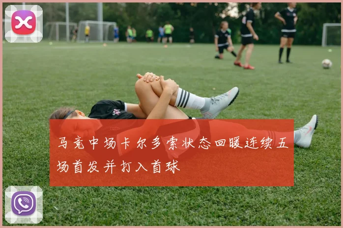 马竞中场卡尔多索状态回暖连续五场首发并打入首球