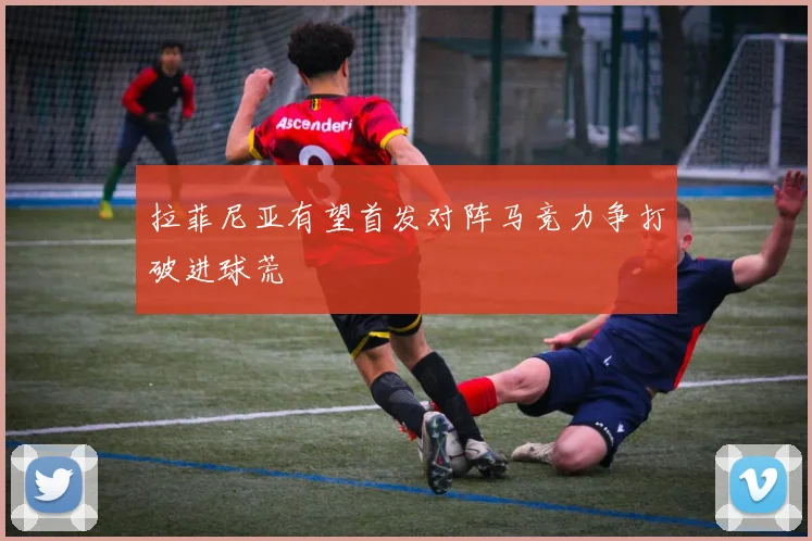 拉菲尼亚有望首发对阵马竞力争打破进球荒