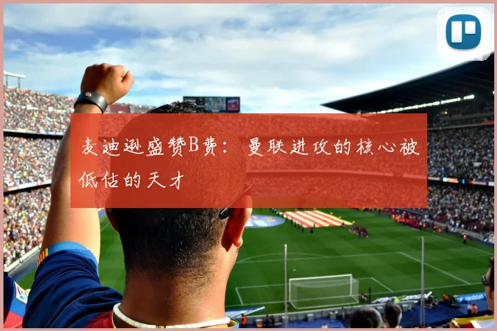 麦迪逊盛赞B费：曼联进攻的核心被低估的天才