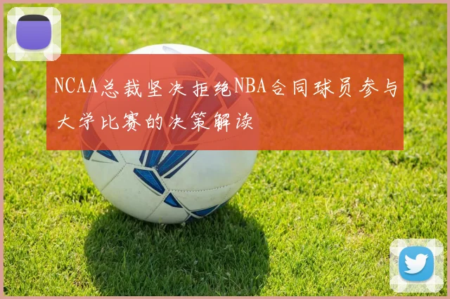 NCAA总裁坚决拒绝NBA合同球员参与大学比赛的决策解读
