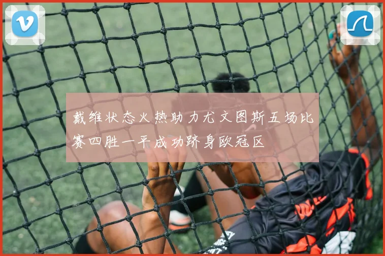 戴维状态火热助力尤文图斯五场比赛四胜一平成功跻身欧冠区