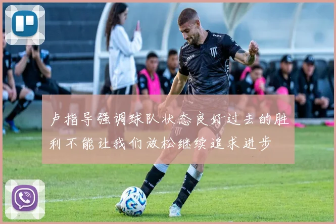 卢指导强调球队状态良好过去的胜利不能让我们放松继续追求进步
