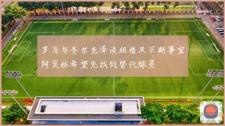 罗马与齐尔克泽谈租借及买断事宜阿莫林希望先找到替代球员