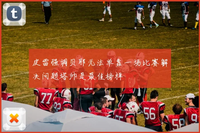 皮雷强调贝耶无法单靠一场比赛解决问题塔帅是最佳榜样