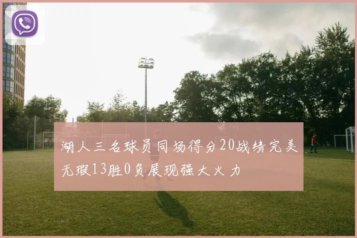 湖人三名球员同场得分20战绩完美无瑕13胜0负展现强大火力