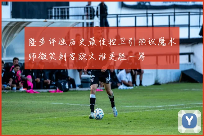隆多评选历史最佳控卫引热议魔术师微笑刺客欧文谁更胜一筹