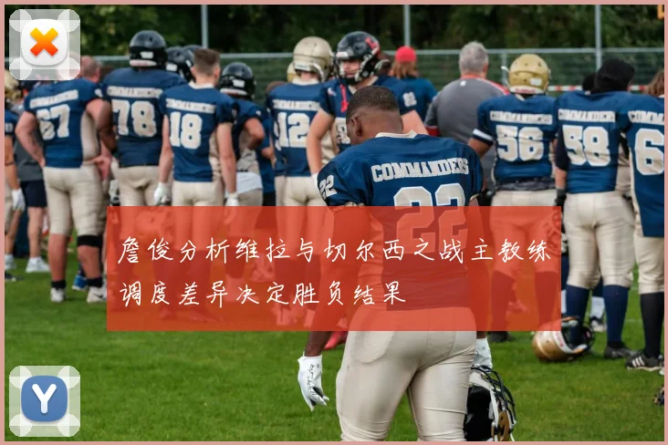 詹俊分析维拉与切尔西之战主教练调度差异决定胜负结果