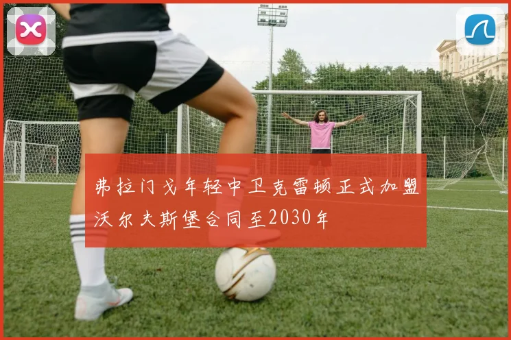 弗拉门戈年轻中卫克雷顿正式加盟沃尔夫斯堡合同至2030年